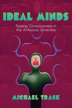 Ideal Minds. Raising Consciousness in the Antisocial Seventies - Michael Trask
