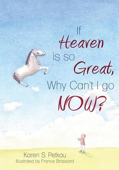 If Heaven Is So Great, Why Can't I Go -- Now? - Petkau Karen S.