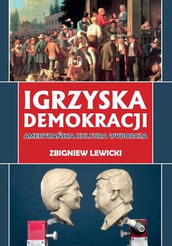 Igrzyska demokracji. Amerykańska kultura wyborcza - Lewicki Zbigniew