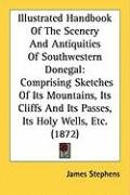 Illustrated Handbook of the Scenery and Antiquities of Southwestern Donegal: Comprising Sketches of Its Mountains, Its Cliffs and Its Passes, Its Holy - Stephens James