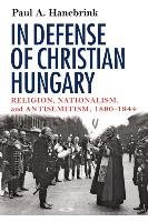 In Defense of Christian Hungary - Hanebrink Paul A.