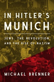 In Hitlers Munich. Jews, the Revolution, and the Rise of Nazism - Michael Brenner