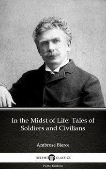 In the Midst of Life: Tales of Soldiers and Civilians by Ambrose Bierce (Illustrated) - Bierce Ambrose