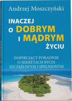 Inaczej o dobrym i mądrym życiu. Inspirujący poradnik o sekretach bycia szczęśliwym i spełnionym - Moszczyński Andrzej