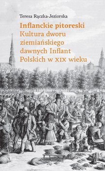 Inflanckie pitoreski. Kultura dworu ziemiańskiego dawnych Inflant Polskich w XIX wieku - Rączka-Jeziorska Teresa