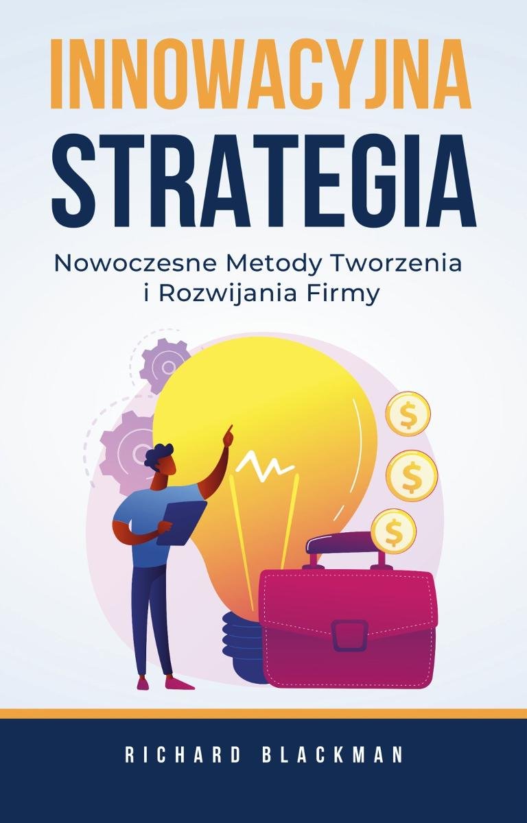 Innowacyjna strategia. Nowoczesne metody tworzenia i rozwijania firmy