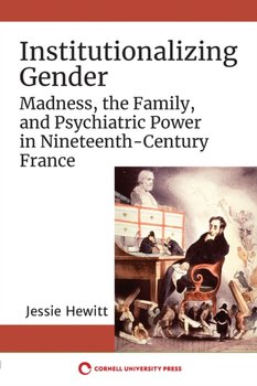 Institutionalizing Gender: Madness, the Family, and Psychiatric Power in Nineteenth-Century France - Jessie Hewitt