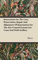 Instructions For The Care, Preservation, Repair And Adustment Of Instruments For The Fire-Control Systems For Coast And Field Artillery - Anon.