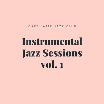 Instrumental Jazz Sessions vol. 1 - Cafe Latte Jazz Club