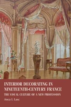Interior Decorating in Nineteenth-Century France: The Visual Culture of a New Profession - Opracowanie zbiorowe