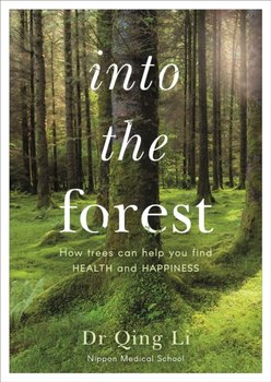 Into the Forest. How Trees Can Help You Find Health and Happiness - Li Qing