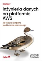 Inżynieria danych na platformie AWS. Jak tworzyć kompletne potoki uczenia maszynowego Chris Fregly, Antje Barth