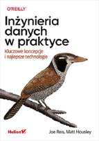 Inżynieria danych w praktyce. Kluczowe koncepcje i najlepsze technologie Matt Housley, Joe Reis
