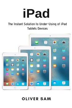 iPad: The Instant Solution to Under-Using of iPad Tablets Devices - Oliver Sam