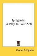 Iphigenia: A Play in Four Acts - Elgutter Charles S., Elgutter Charles Stanford
