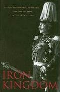 Iron Kingdom: The Rise and Downfall of Prussia, 1600-1947 - Clark Christopher