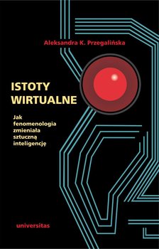 Istoty wirtualne. Jak fenomenologia zmieniała sztuczną inteligencję - Przegalińska Aleksandra K.