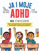 Ja i moje ADHD. 60 ćwiczeń, które pomogą dziecku w samoregulacji, koncentracji i odnoszeniu sukcesów Kelli Miller