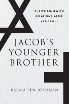 Jacobs Younger Brother: Christian-Jewish Relations after Vatican II - Karma Ben-Johanan