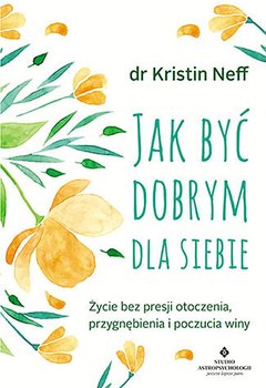 Jak być dobrym dla siebie. Życie bez presji otoczenia, przygnębienia i poczucia winy - Neff Kristin