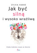 Jak być silną i wysoko wrażliwą. Kiedy kobieta czuje za mocno&nbsp;-&nbsp;Harke Sylvia
