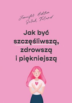 Jak być szczęśliwszą, zdrowszą i piękniejszą - Ashton Jennifer, Toland Sarah