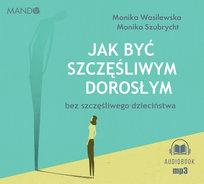 Jak być szczęśliwym dorosłym bez szczęśliwego dzieciństwa Wasilewska Monika, Szubrycht Monika