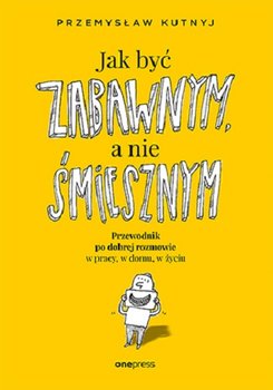 Jak być zabawnym, a nie śmiesznym. Przewodnik po dobrej rozmowie w pracy, w domu, w życiu - Kutnyj Przemysław