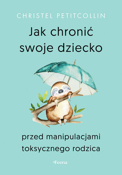 Jak chronić swoje dziecko przed manipulacjami toksycznego rodzica  - Petitcollin Christel