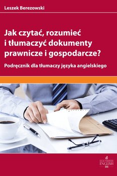 Jak czytać, rozumieć i tłumaczyć dokumenty prawnicze i gospodarcze? - Berezowski Leszek