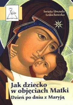 Jak dziecko w objęciach Matki. Dzień po dniu z Maryją - Ledóchowska Urszula