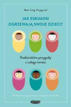 Jak Eskimosi ogrzewają swoje dzieci. Rodzicielskie przygody z całego świata - Hopgood Mei-Ling