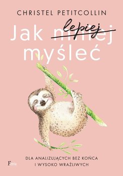 Jak lepiej myśleć. Dla analizujących bez końca i wysoko wrażliwych - Petitcollin Christel