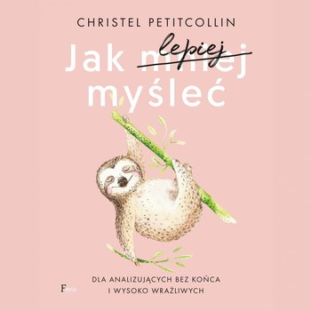 Jak lepiej myśleć. Dla analizujących bez końca i wysoko wrażliwych - Petitcollin Christel
