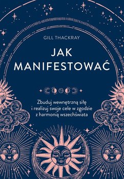 Jak manifestować. Zbuduj wewnętrzną siłę i realizuj swoje cele w zgodzie z harmonią wszechświata - Gill Thackray