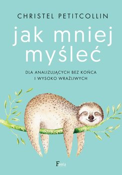 Jak mniej myśleć. Dla analizujących bez końca i wysoko wrażliwych - Petitcollin Christel