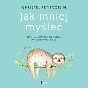 Jak mniej myśleć. Dla analizujących bez końca i wysoko wrażliwych - Petitcollin Christel