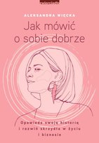 Jak mówić o sobie dobrze. Opowiedz swoją historię i rozwiń skrzydła w życiu i biznesie Więcka Aleksandra