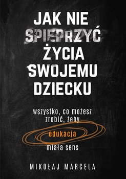 Jak nie spieprzyć życia swojemu dziecku. Edukacja - Marcela Mikołaj