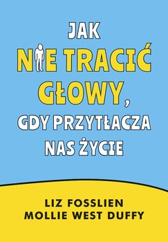 Jak nie tracić głowy, gdy przytłacza nas życie - Fosslien Liz, West Duffy Mollie