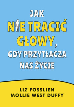 Jak nie tracić głowy, gdy przytłacza nas życie - Fosslien Liz, West Duffy Mollie