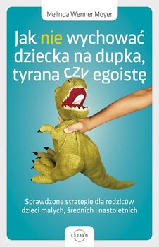 Jak nie wychować dziecka na dupka, tyrana czy egoistę. Sprawdzone strategie dla rodziców dzieci małych, średnich i nastoletnich  - Melinda Wenner Moyer