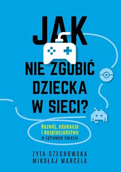 Jak nie zgubić dziecka w sieci? Rozwój, edukacja i bezpieczeństwo w cyfrowym świecie - Marcela Mikołaj, Czechowska Zyta