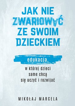 Jak nie zwariować ze swoim dzieckiem. Edukacja, w której dzieci same chcą się uczyć i rozwijać - Marcela Mikołaj