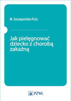 Jak pielęgnować dziecko z chorobą zakaźną - Szczepańska-Putz M.