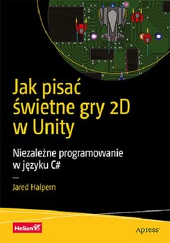 Jak pisać świetne gry 2D w Unity. Niezależne programowanie w języku C# - Halpern Jared