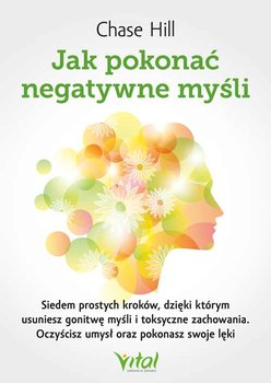 Jak pokonać negatywne myśli. Siedem prostych kroków, dzięki którym usuniesz gonitwę myśli i toksyczne zachowania. Oczyścisz umysł oraz pokonasz swoje lęki  - Chase Hill