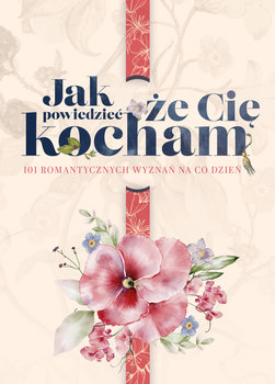 Jak powiedzieć,  że Cię kocham. 101 romantycznych wyznań na co dzień - Opracowanie zbiorowe