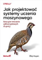 Jak projektować systemy uczenia maszynowego. Iteracyjne tworzenie aplikacji gotowych do pracy Chip Huyen