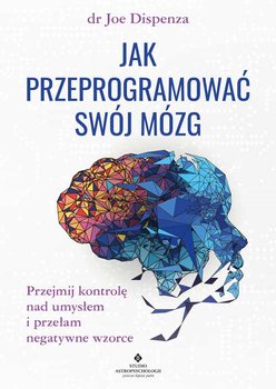 Jak przeprogramować swój mózg. Przejmij kontrolę nad umysłem i przełam negatywne wzorce - Dispenza Joe